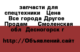 запчасти для спецтехники › Цена ­ 1 - Все города Другое » Продам   . Смоленская обл.,Десногорск г.
